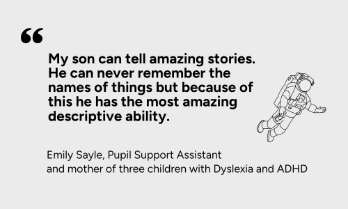 “My son can tell amazing stories. He can never remember the names of things but because of this he has the most amazing descriptive ability.”